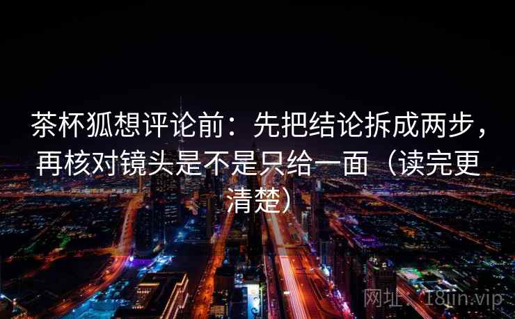 茶杯狐想评论前：先把结论拆成两步，再核对镜头是不是只给一面（读完更清楚）