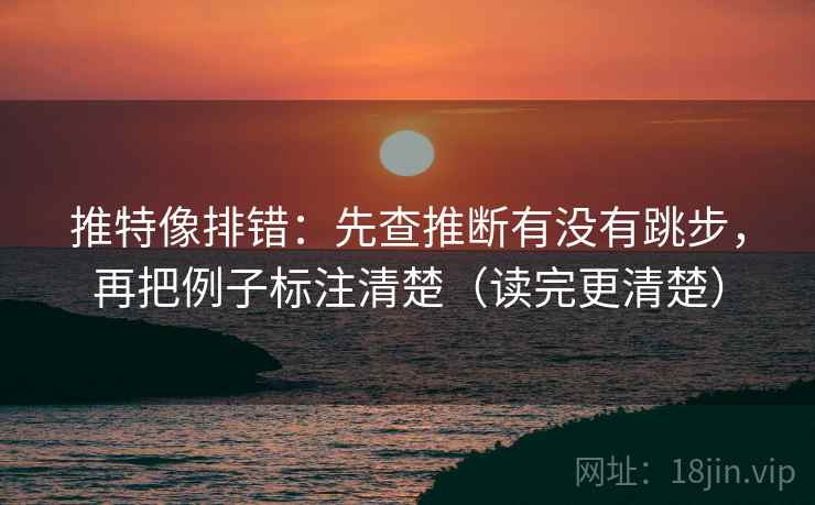 推特像排错：先查推断有没有跳步，再把例子标注清楚（读完更清楚）