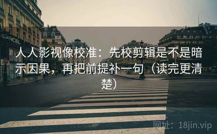 人人影视像校准：先校剪辑是不是暗示因果，再把前提补一句（读完更清楚）