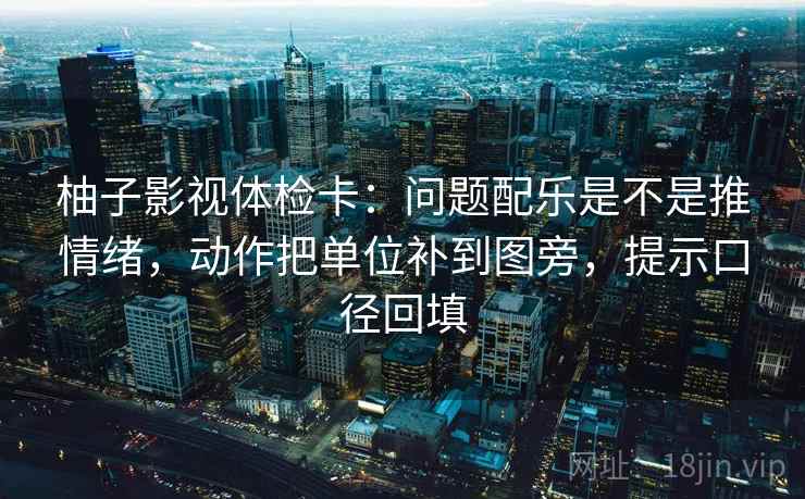 柚子影视体检卡：问题配乐是不是推情绪，动作把单位补到图旁，提示口径回填