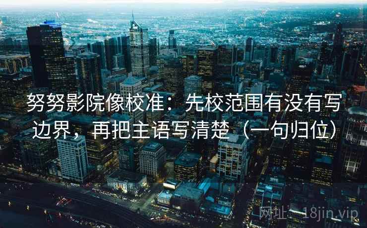 努努影院像校准：先校范围有没有写边界，再把主语写清楚（一句归位）