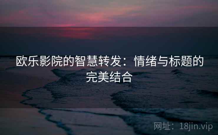 欧乐影院的智慧转发：情绪与标题的完美结合