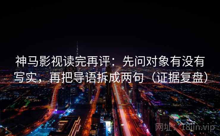 神马影视读完再评：先问对象有没有写实，再把导语拆成两句（证据复盘）