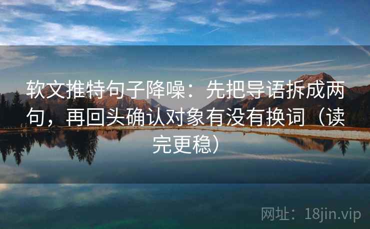 软文推特句子降噪：先把导语拆成两句，再回头确认对象有没有换词（读完更稳）