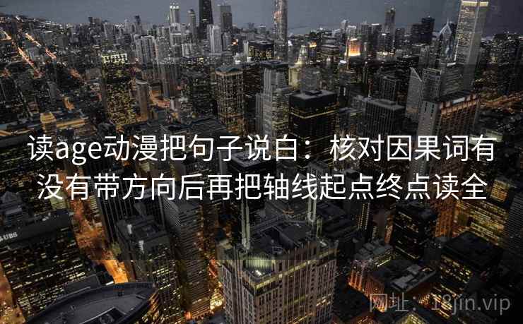 读age动漫把句子说白:核对因果词有没有带方向后再把轴线起点终点读全 读age动漫把句子说白:核对因果词有没有带方向后再把轴线起点终点读全