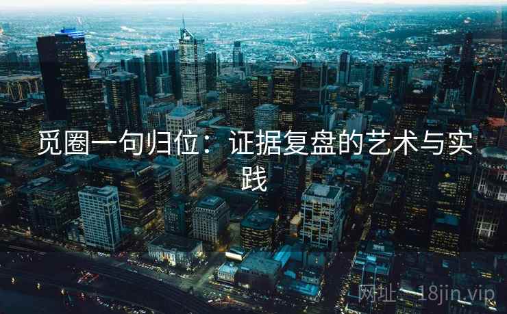 觅圈一句归位:证据复盘的艺术与实践 觅圈一句归位:证据复盘的艺术与实践