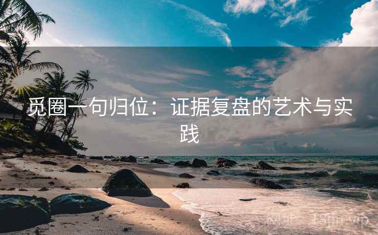 觅圈一句归位:证据复盘的艺术与实践 觅圈一句归位:证据复盘的艺术与实践
