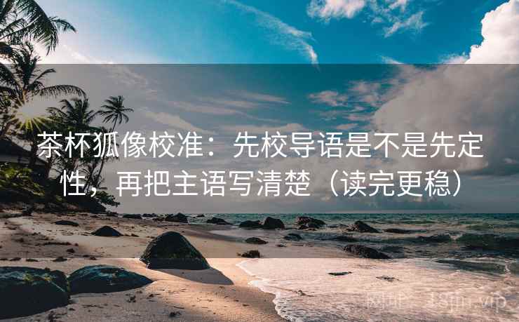 茶杯狐像校准：先校导语是不是先定性，再把主语写清楚（读完更稳）