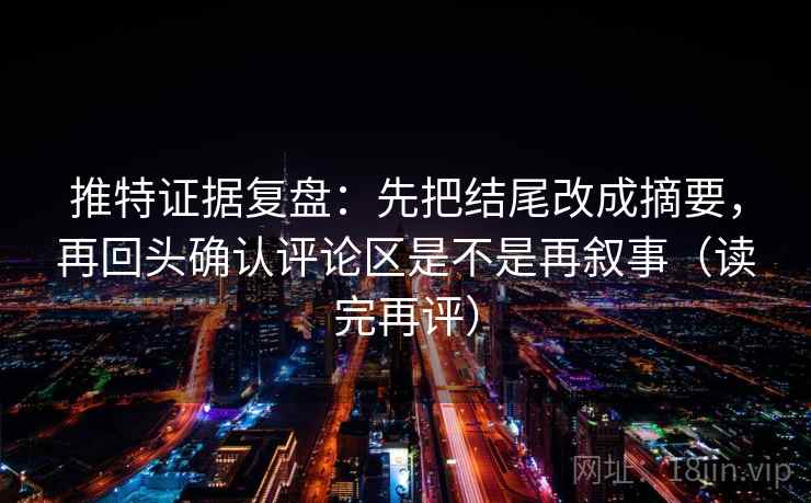 推特证据复盘:先把结尾改成摘要,再回头确认评论区是不是再叙事(读完再评) 推特证据复盘:先把结尾改成摘要,再回头确认评论区是不是再叙事(读完再评)