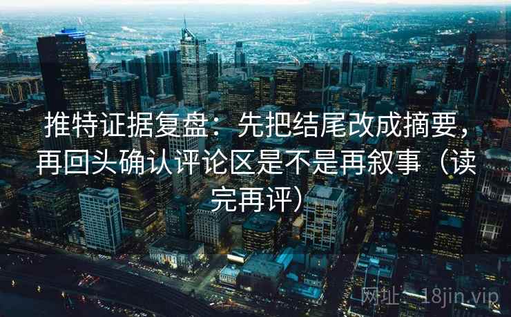 推特证据复盘:先把结尾改成摘要,再回头确认评论区是不是再叙事(读完再评) 推特证据复盘:先把结尾改成摘要,再回头确认评论区是不是再叙事(读完再评)