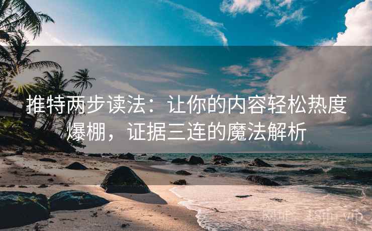 推特两步读法：让你的内容轻松热度爆棚，证据三连的魔法解析
