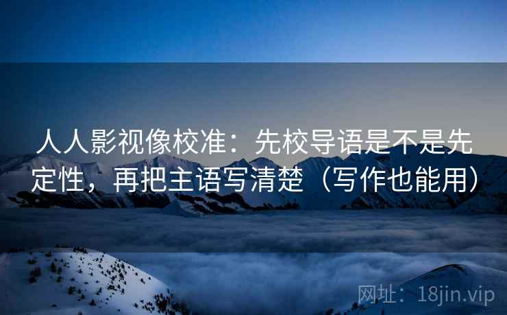 人人影视像校准:先校导语是不是先定性,再把主语写清楚(写作也能用) 人人影视像校准:先校导语是不是先定性,再把主语写清楚(写作也能用)
