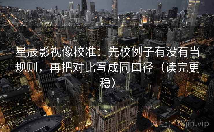 星辰影视像校准:先校例子有没有当规则,再把对比写成同口径(读完更稳) 星辰影视像校准:先校例子有没有当规则,再把对比写成同口径(读完更稳)