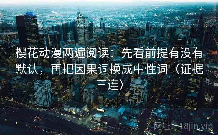 樱花动漫两遍阅读：先看前提有没有默认，再把因果词换成中性词（证据三连）