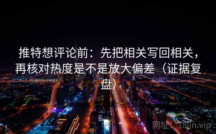 推特想评论前：先把相关写回相关，再核对热度是不是放大偏差（证据复盘）