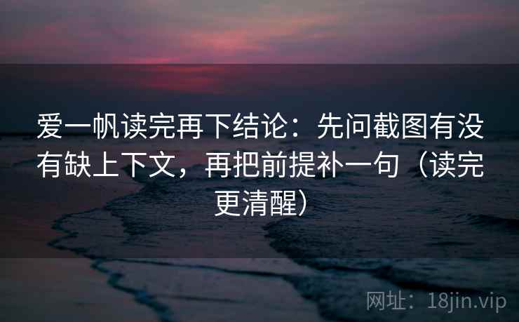 爱一帆读完再下结论：先问截图有没有缺上下文，再把前提补一句（读完更清醒）