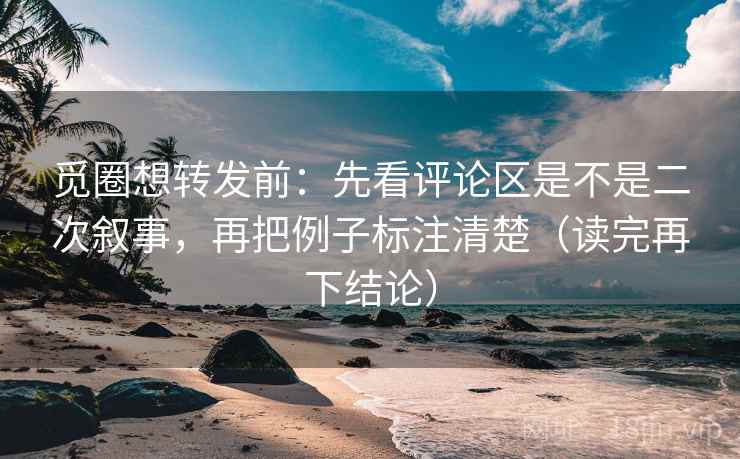 觅圈想转发前：先看评论区是不是二次叙事，再把例子标注清楚（读完再下结论）