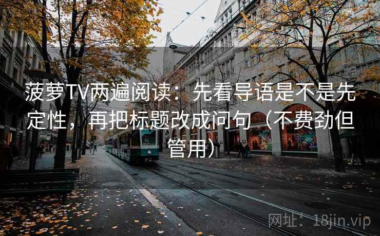 菠萝TV两遍阅读：先看导语是不是先定性，再把标题改成问句（不费劲但管用）