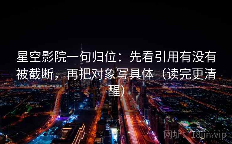 星空影院一句归位：先看引用有没有被截断，再把对象写具体（读完更清醒）