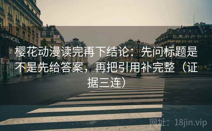 樱花动漫读完再下结论：先问标题是不是先给答案，再把引用补完整（证据三连）