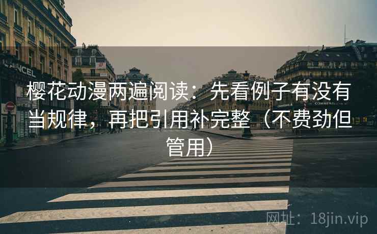 樱花动漫两遍阅读：先看例子有没有当规律，再把引用补完整（不费劲但管用）