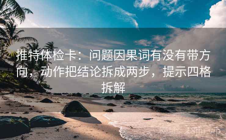 推特体检卡：问题因果词有没有带方向，动作把结论拆成两步，提示四格拆解