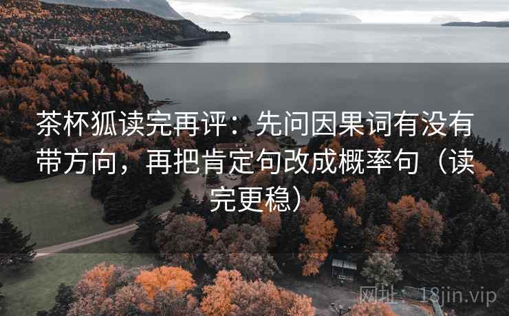 茶杯狐读完再评：先问因果词有没有带方向，再把肯定句改成概率句（读完更稳）