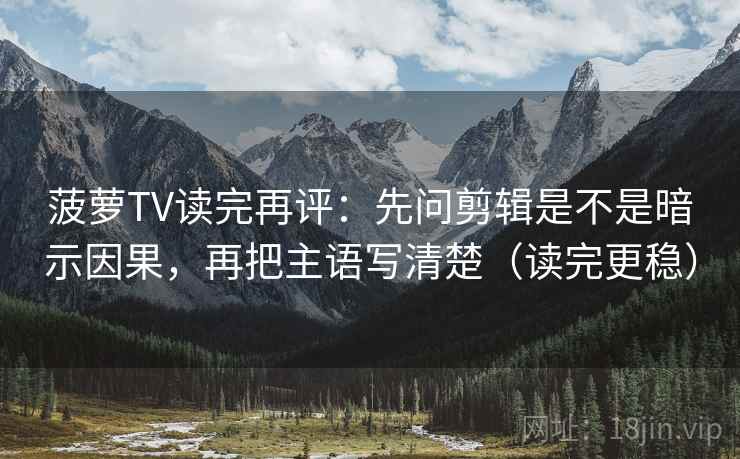 菠萝TV读完再评：先问剪辑是不是暗示因果，再把主语写清楚（读完更稳）