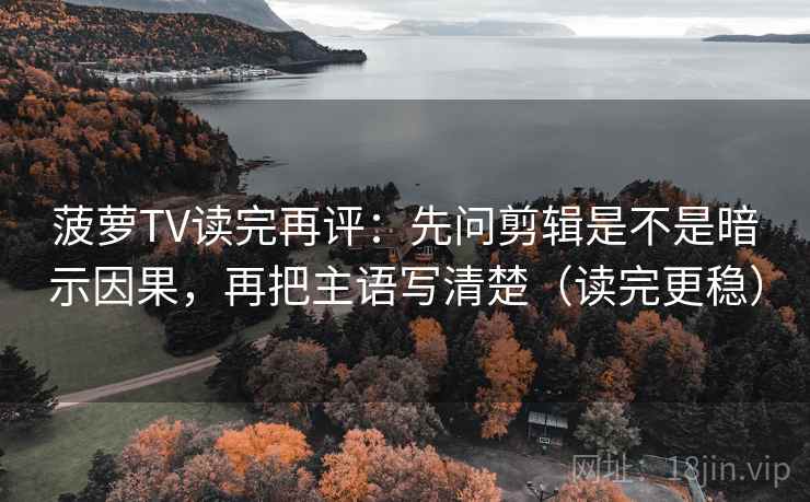 菠萝TV读完再评：先问剪辑是不是暗示因果，再把主语写清楚（读完更稳）