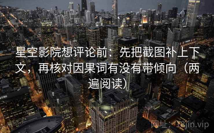 星空影院想评论前：先把截图补上下文，再核对因果词有没有带倾向（两遍阅读）