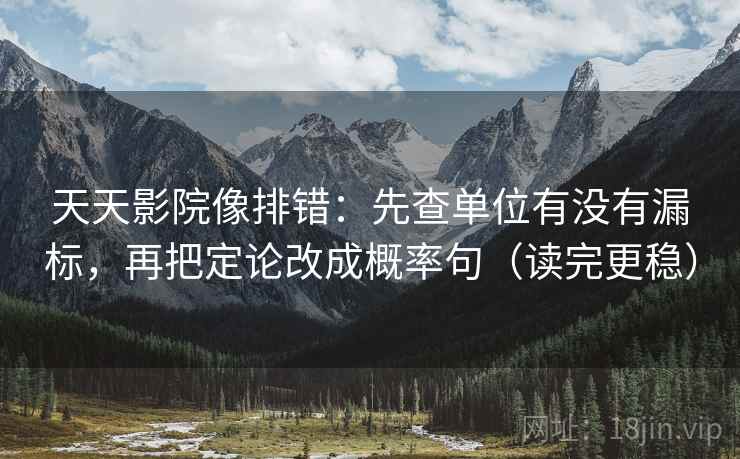 天天影院像排错：先查单位有没有漏标，再把定论改成概率句（读完更稳）