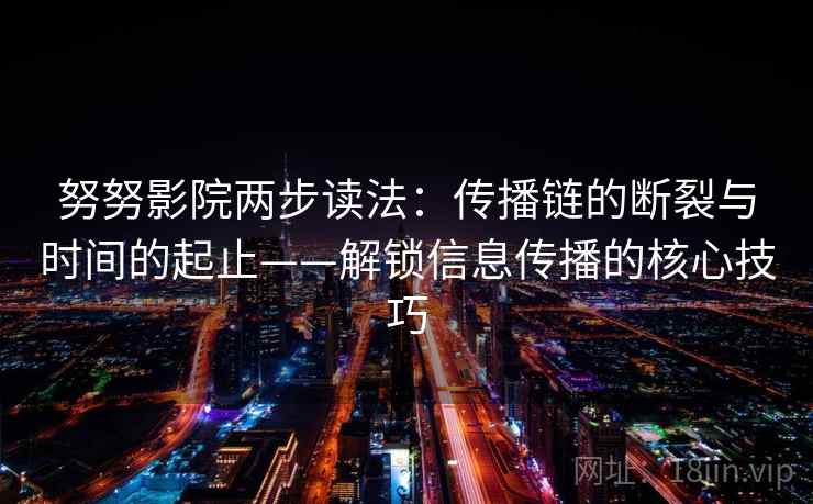 努努影院两步读法：传播链的断裂与时间的起止——解锁信息传播的核心技巧