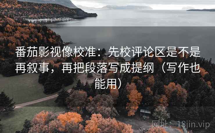 番茄影视像校准：先校评论区是不是再叙事，再把段落写成提纲（写作也能用）