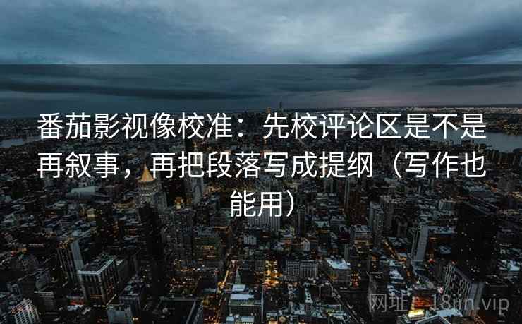 番茄影视像校准：先校评论区是不是再叙事，再把段落写成提纲（写作也能用）
