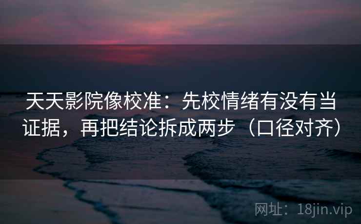 天天影院像校准：先校情绪有没有当证据，再把结论拆成两步（口径对齐）