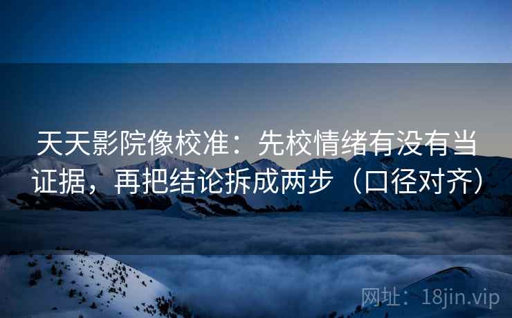 天天影院像校准：先校情绪有没有当证据，再把结论拆成两步（口径对齐）