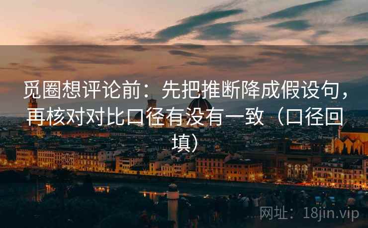 觅圈想评论前：先把推断降成假设句，再核对对比口径有没有一致（口径回填）