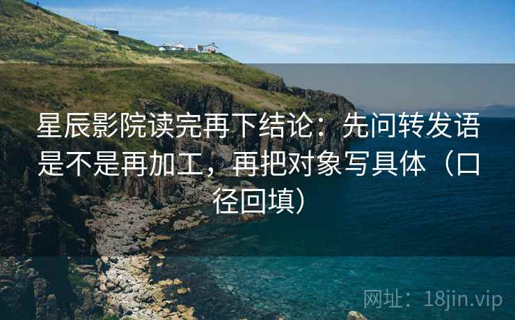 星辰影院读完再下结论：先问转发语是不是再加工，再把对象写具体（口径回填）