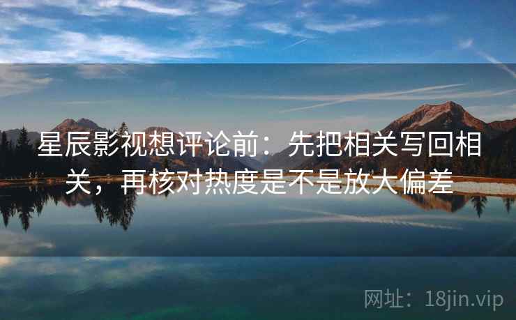星辰影视想评论前：先把相关写回相关，再核对热度是不是放大偏差