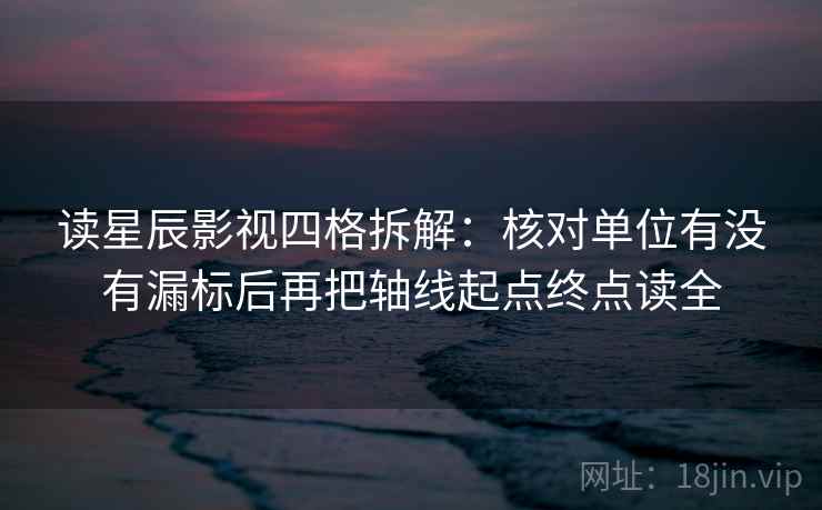 读星辰影视四格拆解：核对单位有没有漏标后再把轴线起点终点读全