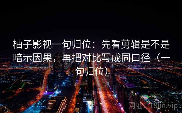 柚子影视一句归位：先看剪辑是不是暗示因果，再把对比写成同口径（一句归位）
