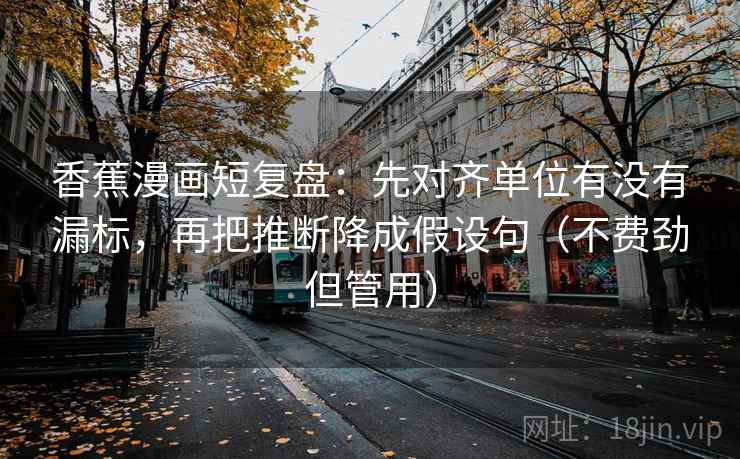 香蕉漫画短复盘：先对齐单位有没有漏标，再把推断降成假设句（不费劲但管用）