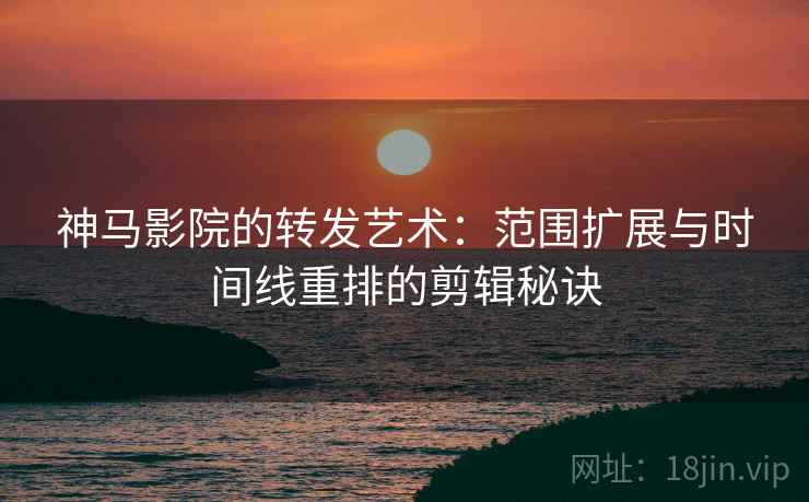 神马影院的转发艺术：范围扩展与时间线重排的剪辑秘诀