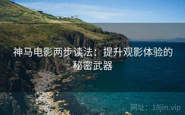 神马电影两步读法：提升观影体验的秘密武器