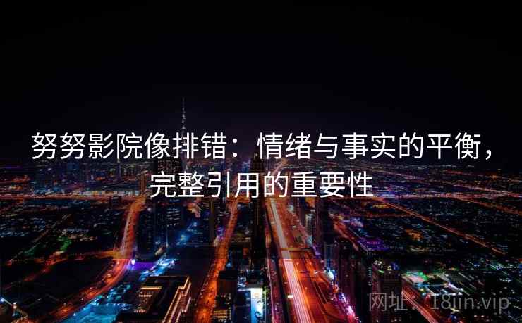 努努影院像排错：情绪与事实的平衡，完整引用的重要性