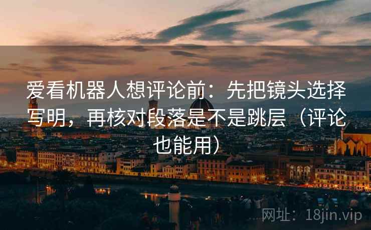 爱看机器人想评论前：先把镜头选择写明，再核对段落是不是跳层（评论也能用）