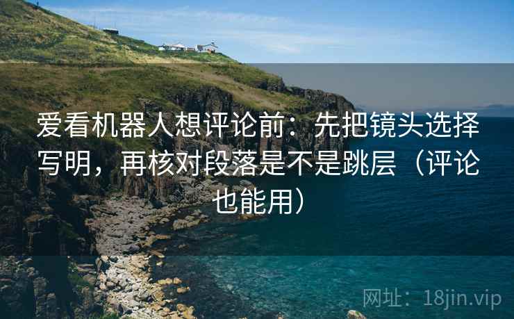 爱看机器人想评论前：先把镜头选择写明，再核对段落是不是跳层（评论也能用）