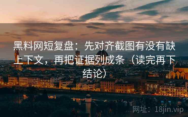 黑料网短复盘：先对齐截图有没有缺上下文，再把证据列成条（读完再下结论）