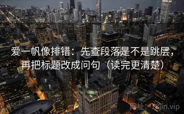 爱一帆像排错：先查段落是不是跳层，再把标题改成问句（读完更清楚）