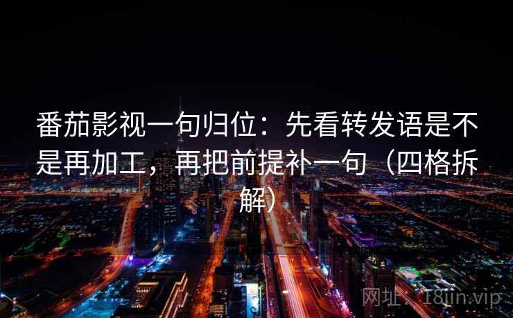 番茄影视一句归位：先看转发语是不是再加工，再把前提补一句（四格拆解）